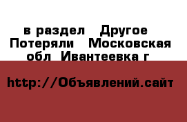  в раздел : Другое » Потеряли . Московская обл.,Ивантеевка г.